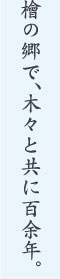 檜の里で、木々と共に百余年。